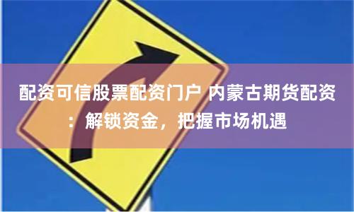 配资可信股票配资门户 内蒙古期货配资：解锁资金，把握市场机遇