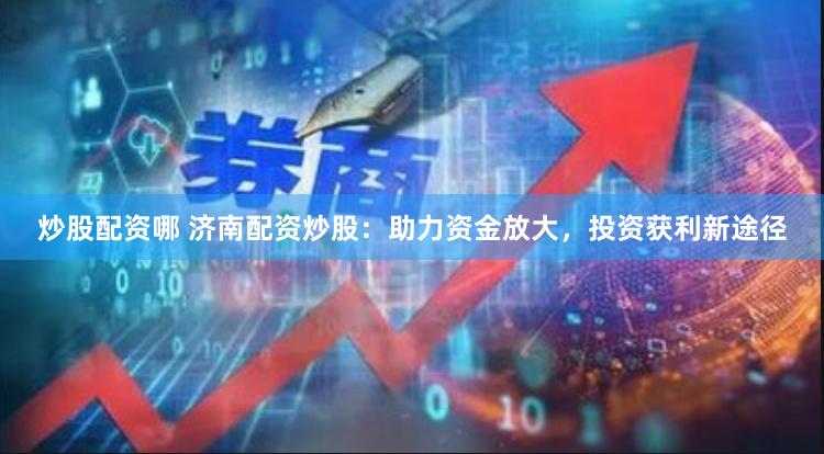 炒股配资哪 济南配资炒股：助力资金放大，投资获利新途径
