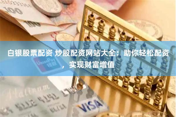 白银股票配资 炒股配资网站大全：助你轻松配资，实现财富增值