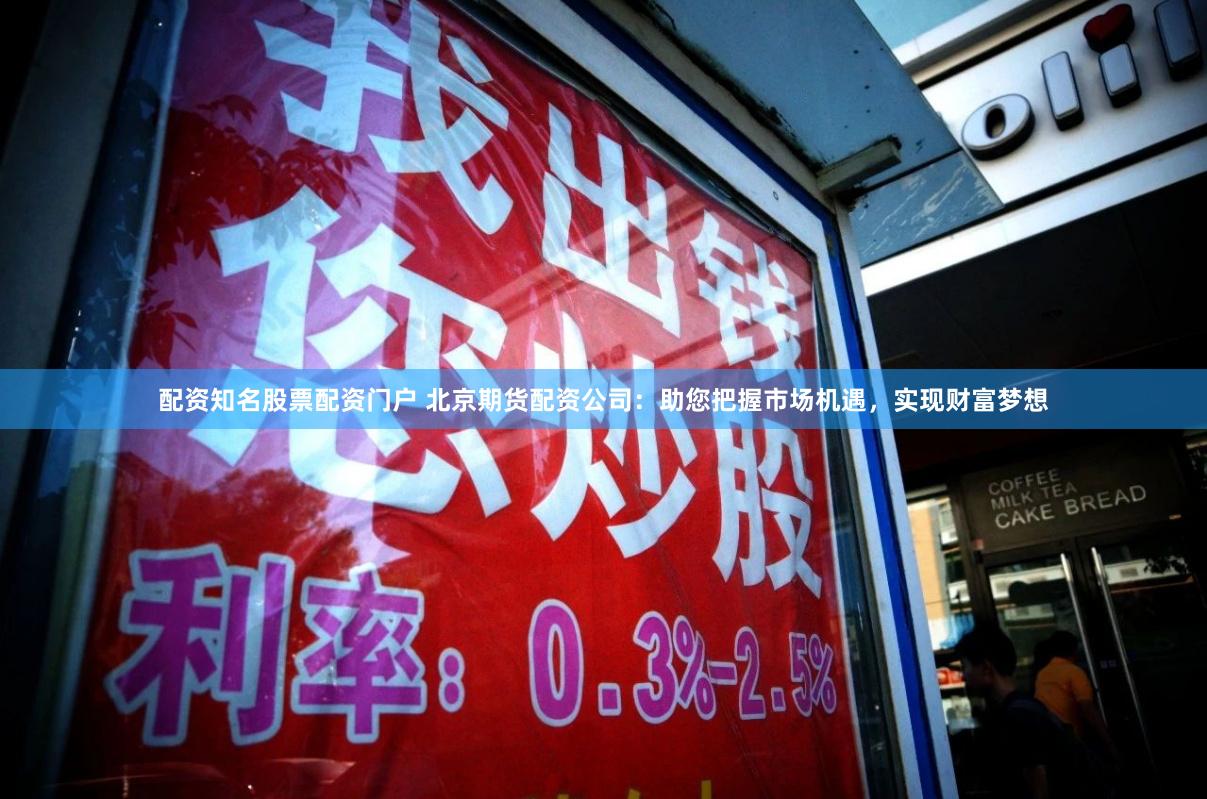 配资知名股票配资门户 北京期货配资公司：助您把握市场机遇，实现财富梦想