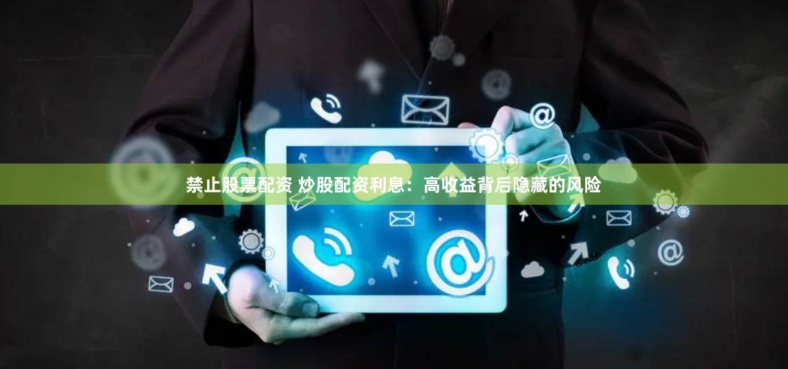 禁止股票配资 炒股配资利息：高收益背后隐藏的风险