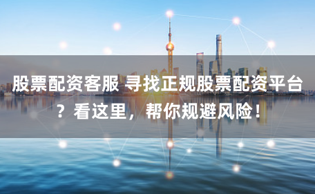 股票配资客服 寻找正规股票配资平台？看这里，帮你规避风险！