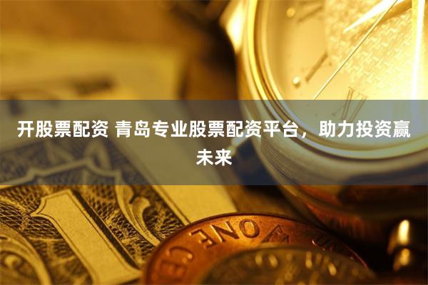 开股票配资 青岛专业股票配资平台，助力投资赢未来