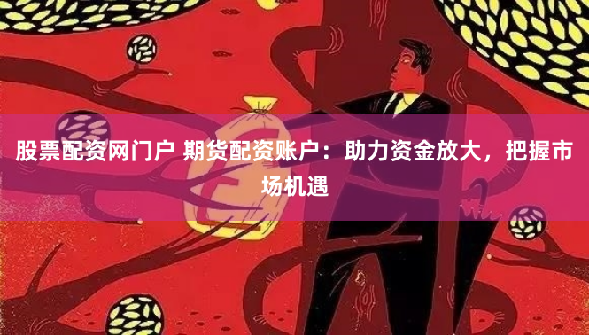 股票配资网门户 期货配资账户：助力资金放大，把握市场机遇