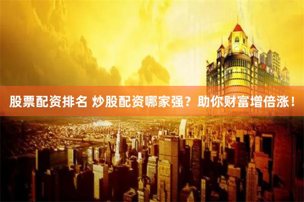 股票配资排名 炒股配资哪家强？助你财富增倍涨！