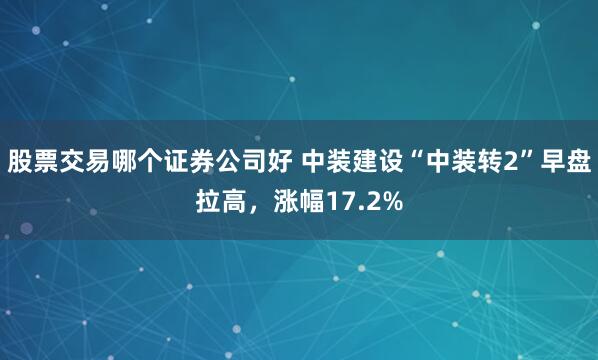 股票交易哪个证券公司好 中装建设“中装转2”早盘拉高，涨幅17.2%