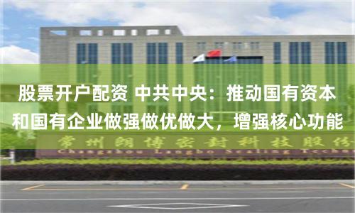股票开户配资 中共中央：推动国有资本和国有企业做强做优做大，增强核心功能