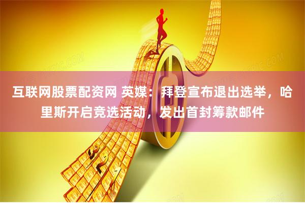 互联网股票配资网 英媒：拜登宣布退出选举，哈里斯开启竞选活动，发出首封筹款邮件