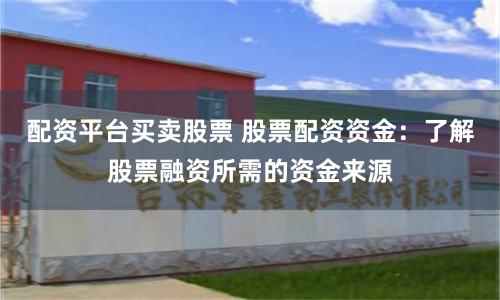 配资平台买卖股票 股票配资资金：了解股票融资所需的资金来源
