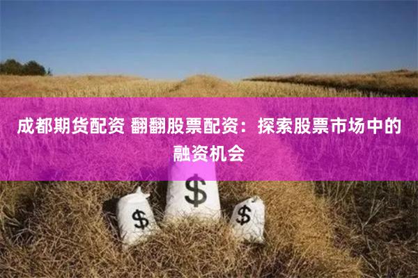 成都期货配资 翻翻股票配资：探索股票市场中的融资机会