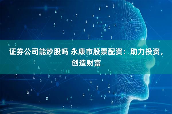 证券公司能炒股吗 永康市股票配资：助力投资，创造财富