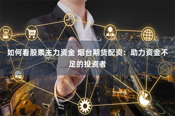 如何看股票主力资金 烟台期货配资：助力资金不足的投资者