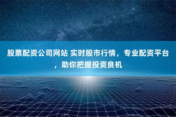 股票配资公司网站 实时股市行情，专业配资平台，助你把握投资良机