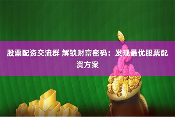 股票配资交流群 解锁财富密码：发现最优股票配资方案