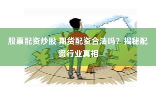 股票配资炒股 期货配资合法吗？揭秘配资行业真相