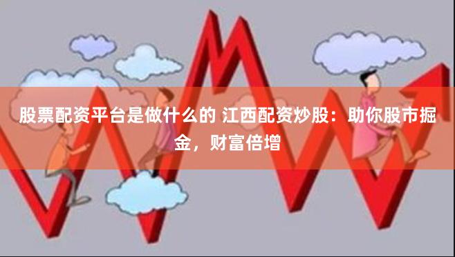 股票配资平台是做什么的 江西配资炒股：助你股市掘金，财富倍增