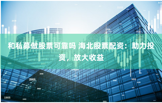 和私募做股票可靠吗 海北股票配资：助力投资，放大收益