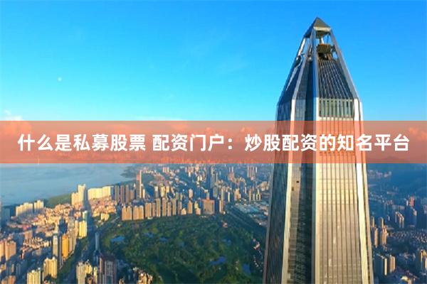 什么是私募股票 配资门户：炒股配资的知名平台