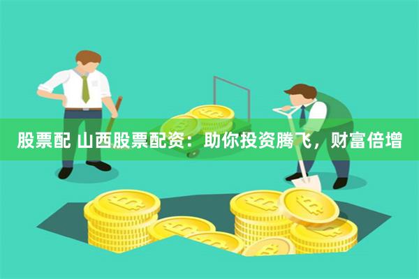 股票配 山西股票配资：助你投资腾飞，财富倍增