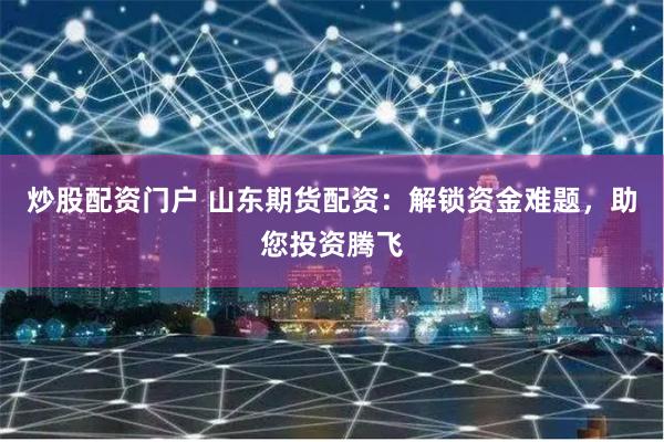 炒股配资门户 山东期货配资：解锁资金难题，助您投资腾飞