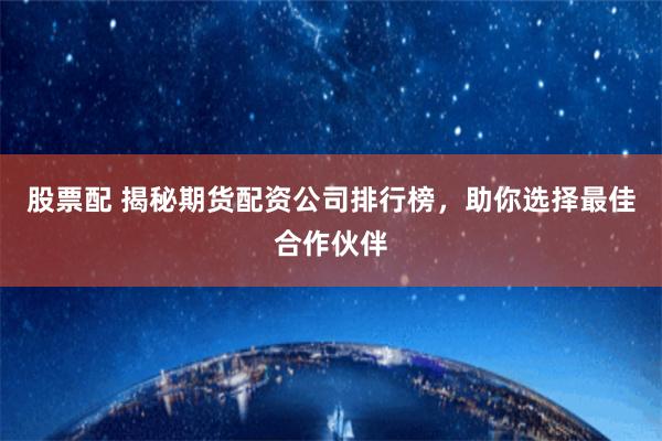 股票配 揭秘期货配资公司排行榜，助你选择最佳合作伙伴