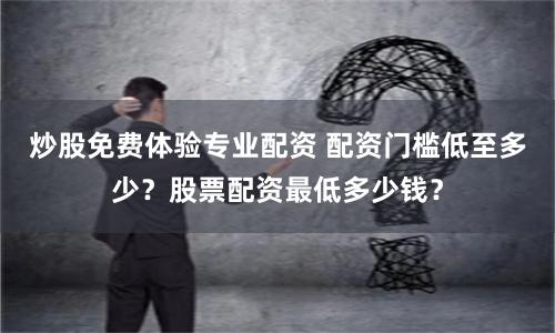 炒股免费体验专业配资 配资门槛低至多少？股票配资最低多少钱？
