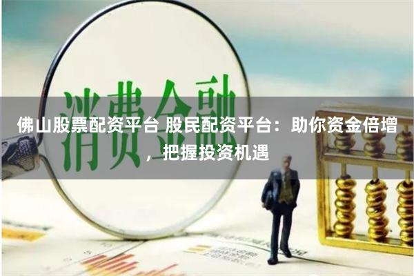 佛山股票配资平台 股民配资平台：助你资金倍增，把握投资机遇