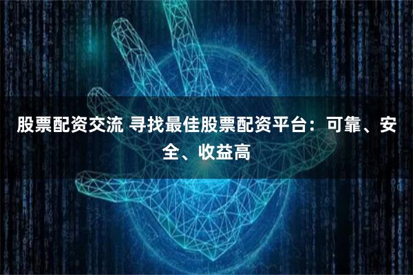 股票配资交流 寻找最佳股票配资平台：可靠、安全、收益高