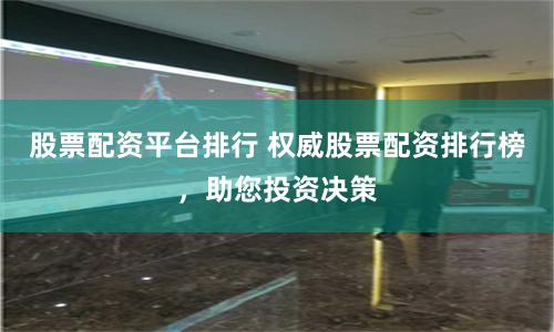 股票配资平台排行 权威股票配资排行榜，助您投资决策