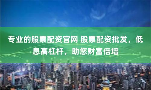 专业的股票配资官网 股票配资批发，低息高杠杆，助您财富倍增