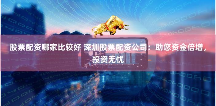 股票配资哪家比较好 深圳股票配资公司：助您资金倍增，投资无忧