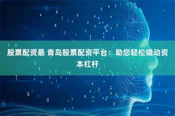 股票配资最 青岛股票配资平台：助您轻松撬动资本杠杆