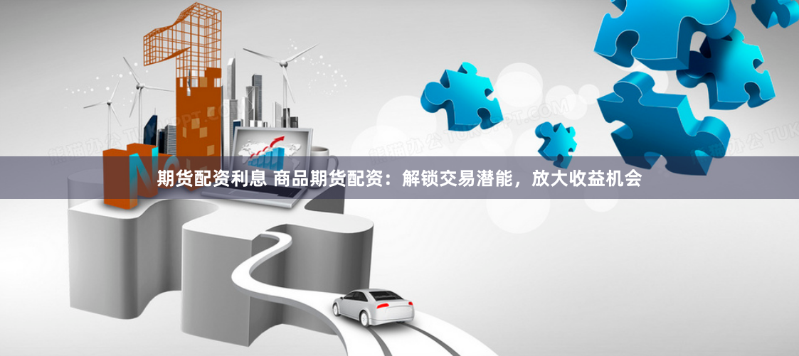 期货配资利息 商品期货配资：解锁交易潜能，放大收益机会