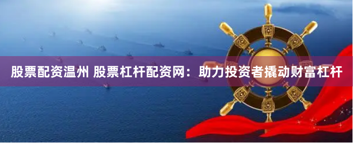 股票配资温州 股票杠杆配资网：助力投资者撬动财富杠杆