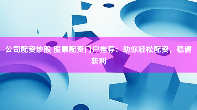 公司配资炒股 股票配资门户推荐：助你轻松配资，稳健获利