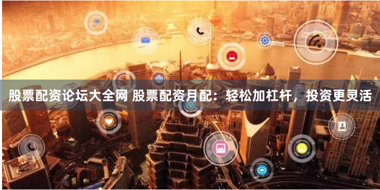 股票配资论坛大全网 股票配资月配：轻松加杠杆，投资更灵活