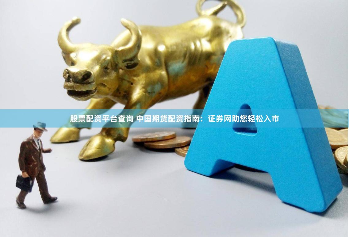 股票配资平台查询 中国期货配资指南：证券网助您轻松入市