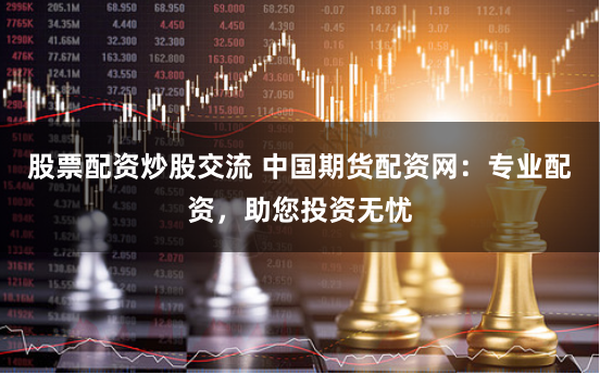 股票配资炒股交流 中国期货配资网：专业配资，助您投资无忧