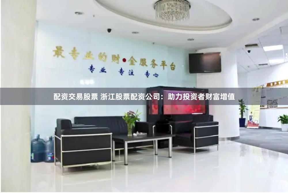 配资交易股票 浙江股票配资公司：助力投资者财富增值