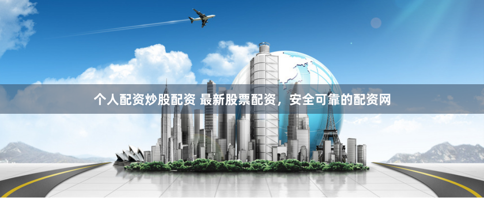 个人配资炒股配资 最新股票配资，安全可靠的配资网