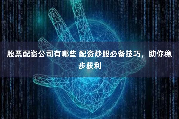 股票配资公司有哪些 配资炒股必备技巧，助你稳步获利