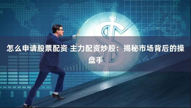 怎么申请股票配资 主力配资炒股：揭秘市场背后的操盘手