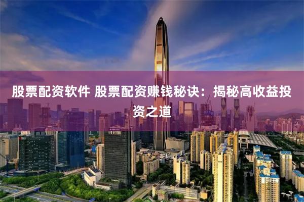 股票配资软件 股票配资赚钱秘诀：揭秘高收益投资之道