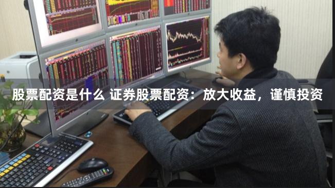 股票配资是什么 证券股票配资：放大收益，谨慎投资