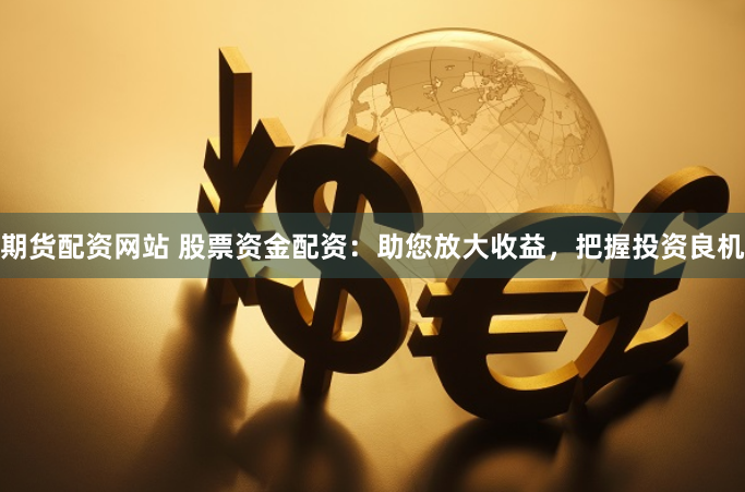 期货配资网站 股票资金配资：助您放大收益，把握投资良机