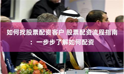 如何找股票配资客户 股票配资流程指南：一步步了解如何配资