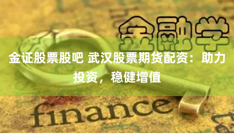 金证股票股吧 武汉股票期货配资：助力投资，稳健增值