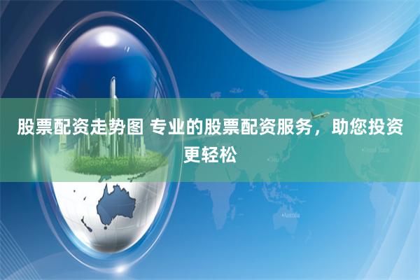 股票配资走势图 专业的股票配资服务，助您投资更轻松