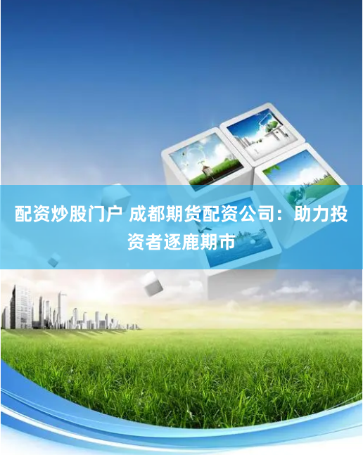 配资炒股门户 成都期货配资公司：助力投资者逐鹿期市