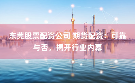 东莞股票配资公司 期货配资:可靠与否,揭开行业内幕